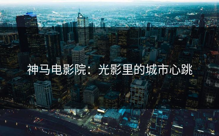 神马电影院:光影里的城市心跳