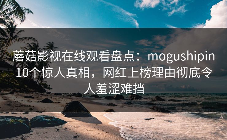 蘑菇影视在线观看盘点：mogushipin10个惊人真相，网红上榜理由彻底令人羞涩难挡