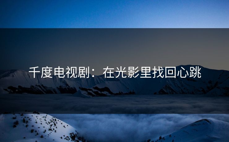 千度电视剧:在光影里找回心跳