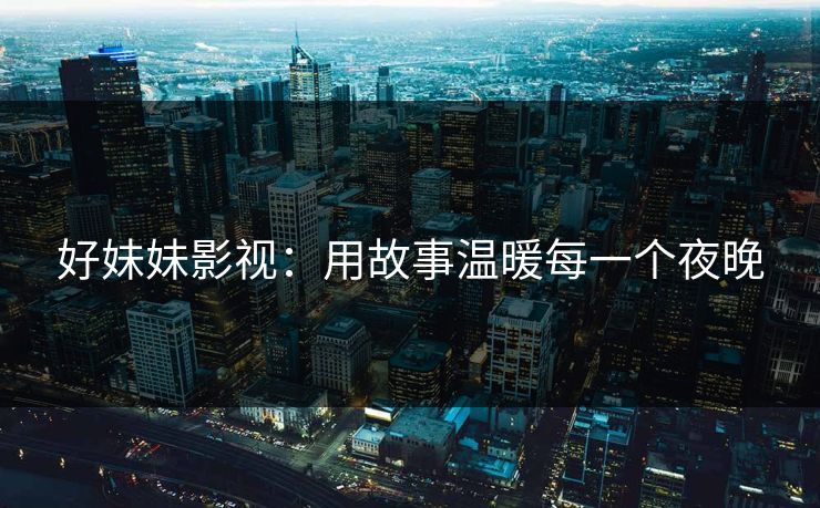 好妹妹影视：用故事温暖每一个夜晚