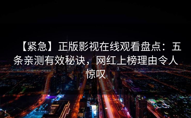 【紧急】正版影视在线观看盘点:五条亲测有效秘诀,网红上榜理由令人惊叹
