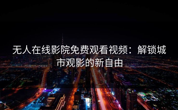 无人在线影院免费观看视频:解锁城市观影的新自由