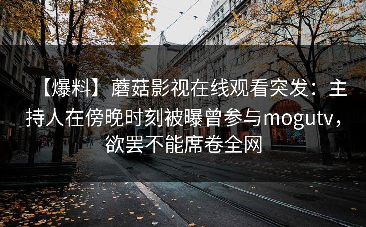 【爆料】蘑菇影视在线观看突发:主持人在傍晚时刻被曝曾参与mogutv,欲罢不能席卷全网