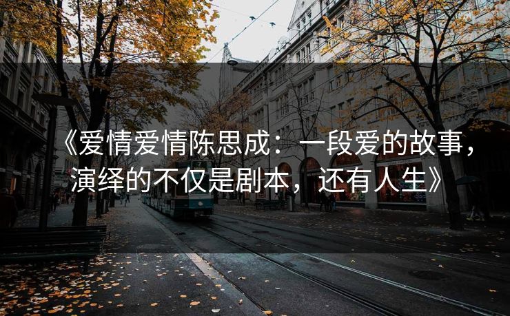 《爱情爱情陈思成:一段爱的故事,演绎的不仅是剧本,还有人生》