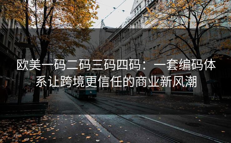 欧美一码二码三码四码:一套编码体系让跨境更信任的商业新风潮