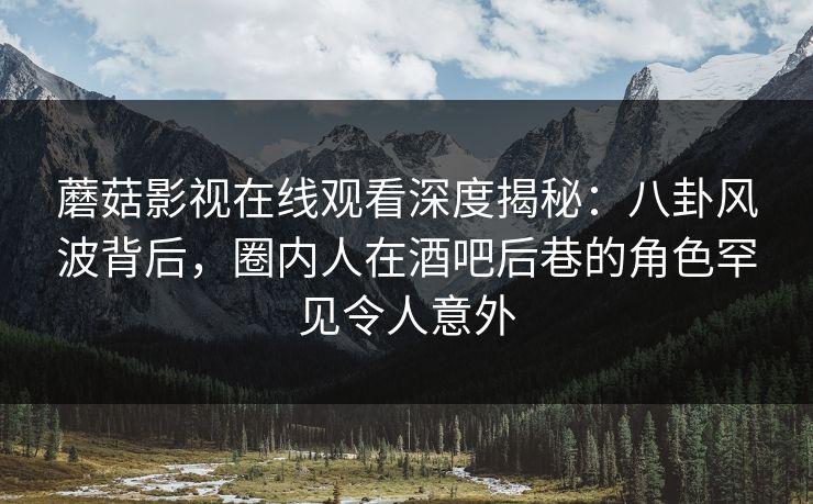 蘑菇影视在线观看深度揭秘:八卦风波背后,圈内人在酒吧后巷的角色罕见令人意外