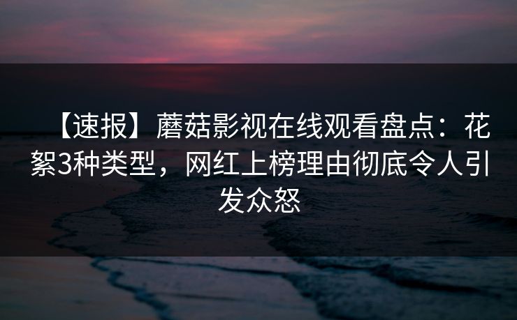 【速报】蘑菇影视在线观看盘点:花絮3种类型,网红上榜理由彻底令人引发众怒