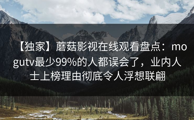 【独家】蘑菇影视在线观看盘点：mogutv最少99%的人都误会了，业内人士上榜理由彻底令人浮想联翩