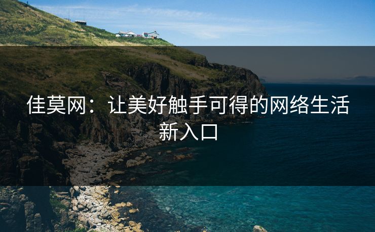 佳莫网:让美好触手可得的网络生活新入口