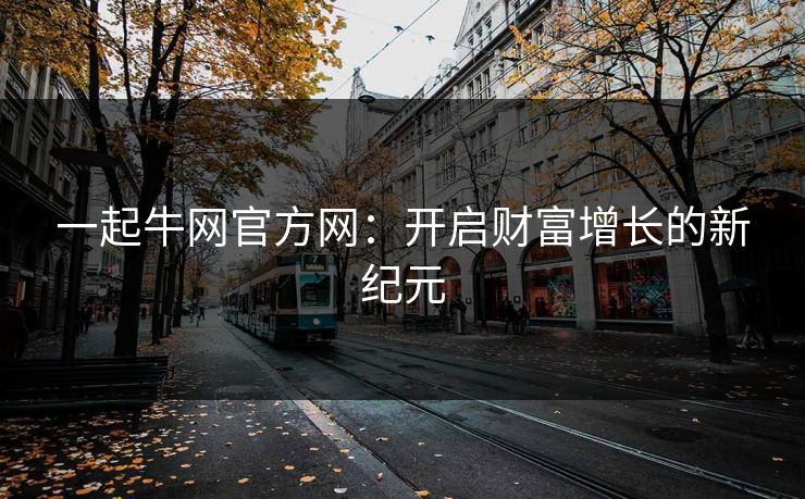 一起牛网官方网：开启财富增长的新纪元