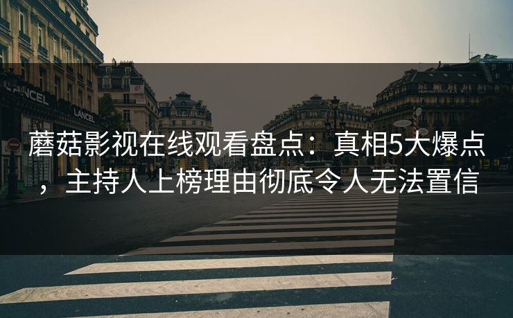 蘑菇影视在线观看盘点:真相5大爆点,主持人上榜理由彻底令人无法置信