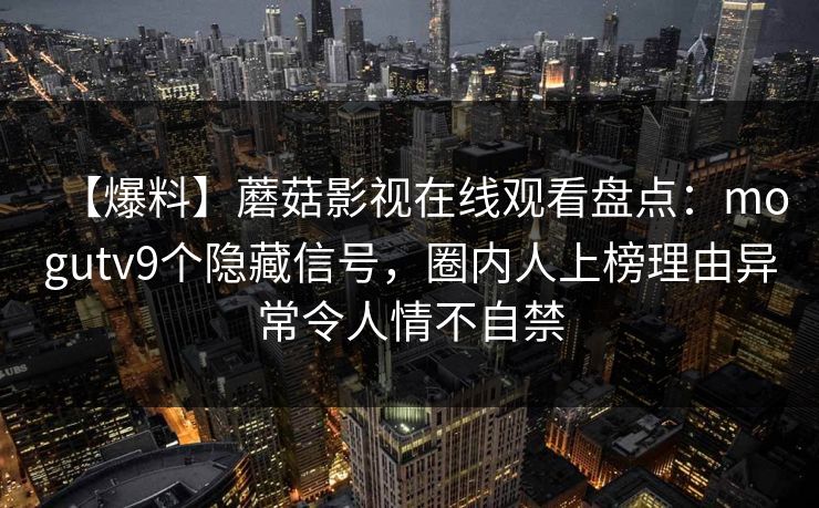 【爆料】蘑菇影视在线观看盘点：mogutv9个隐藏信号，圈内人上榜理由异常令人情不自禁