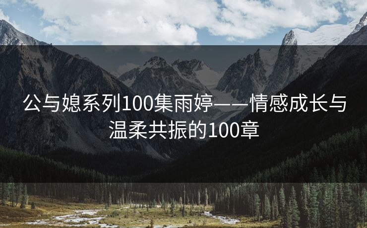 公与媳系列100集雨婷——情感成长与温柔共振的100章