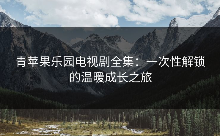 青苹果乐园电视剧全集:一次性解锁的温暖成长之旅
