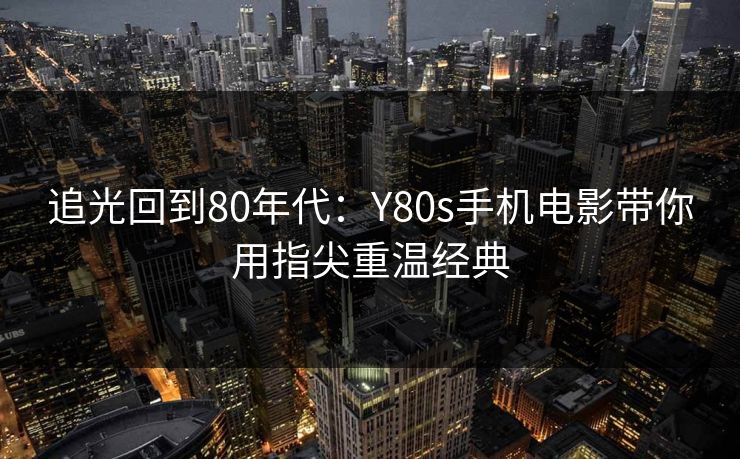 追光回到80年代:Y80s手机电影带你用指尖重温经典