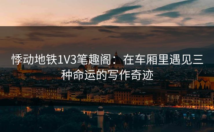 悸动地铁1V3笔趣阁：在车厢里遇见三种命运的写作奇迹