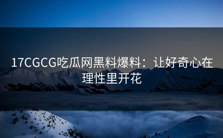 17CGCG吃瓜网黑料爆料:让好奇心在理性里开花