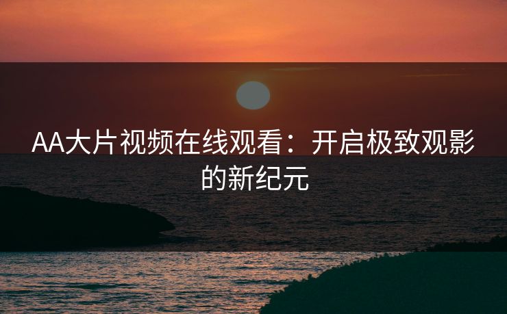 AA大片视频在线观看:开启极致观影的新纪元