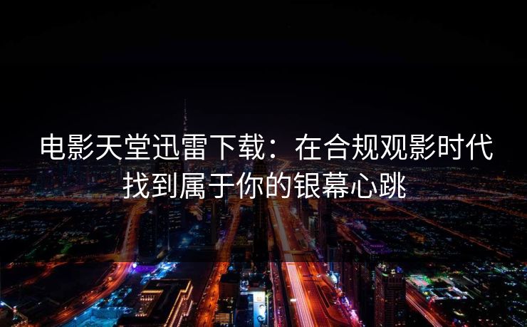 电影天堂迅雷下载:在合规观影时代找到属于你的银幕心跳