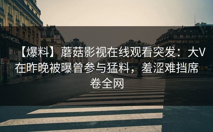 【爆料】蘑菇影视在线观看突发:大V在昨晚被曝曾参与猛料,羞涩难挡席卷全网