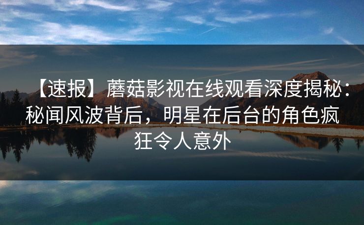 【速报】蘑菇影视在线观看深度揭秘:秘闻风波背后,明星在后台的角色疯狂令人意外