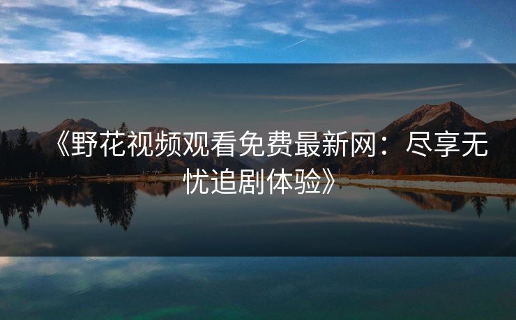 《野花视频观看免费最新网:尽享无忧追剧体验》