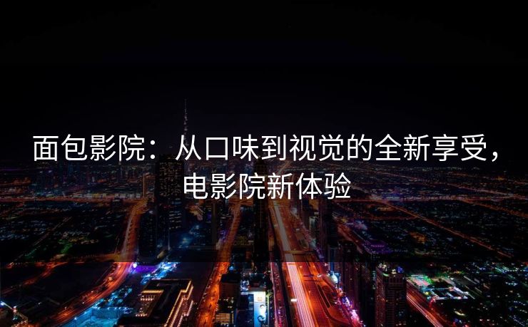 面包影院:从口味到视觉的全新享受,电影院新体验