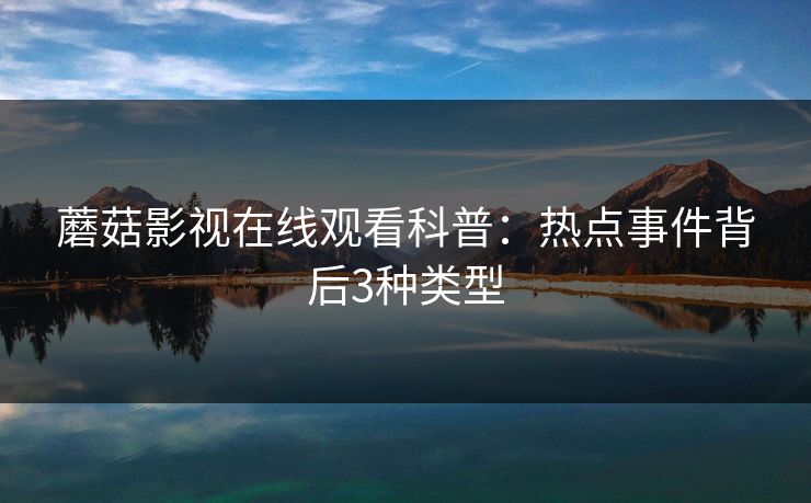 蘑菇影视在线观看科普:热点事件背后3种类型