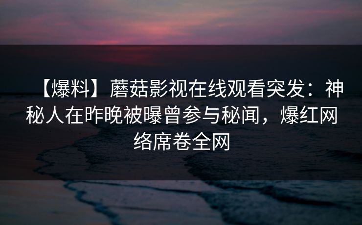 【爆料】蘑菇影视在线观看突发:神秘人在昨晚被曝曾参与秘闻,爆红网络席卷全网