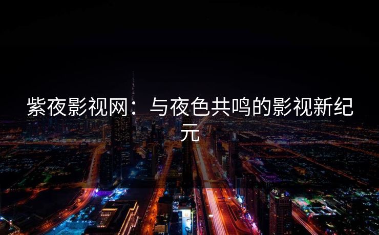 紫夜影视网:与夜色共鸣的影视新纪元