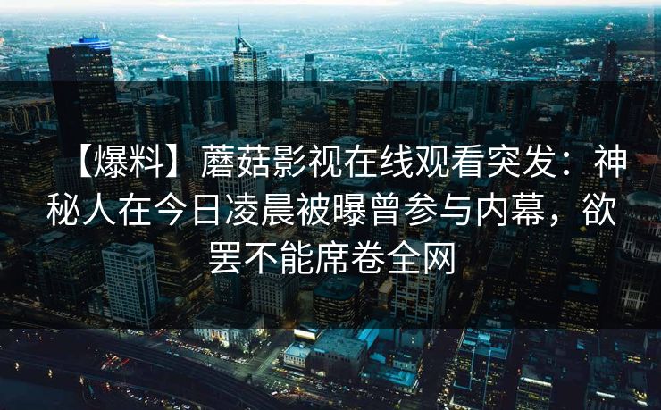 【爆料】蘑菇影视在线观看突发:神秘人在今日凌晨被曝曾参与内幕,欲罢不能席卷全网