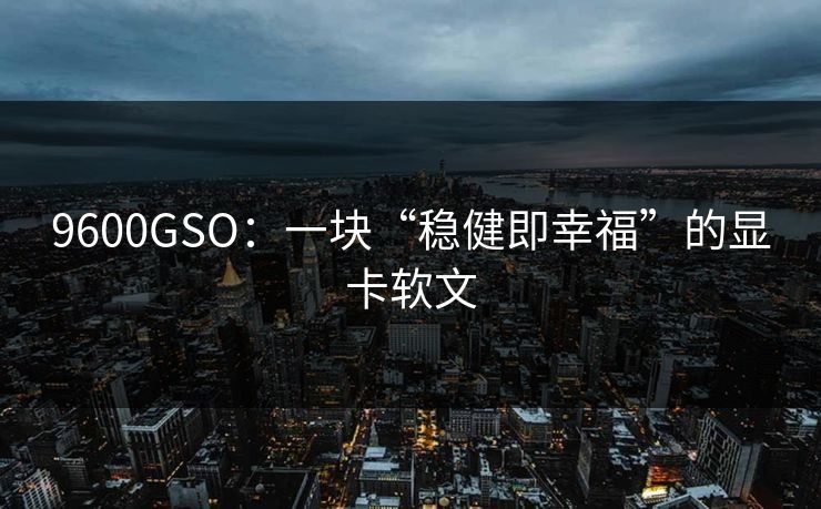 9600GSO:一块“稳健即幸福”的显卡软文