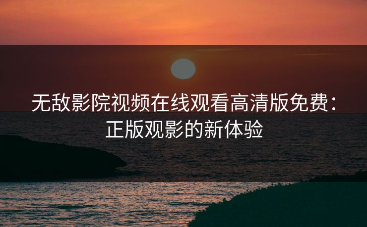 无敌影院视频在线观看高清版免费:正版观影的新体验