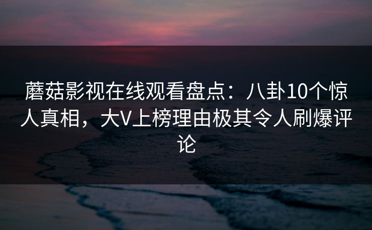 蘑菇影视在线观看盘点：八卦10个惊人真相，大V上榜理由极其令人刷爆评论