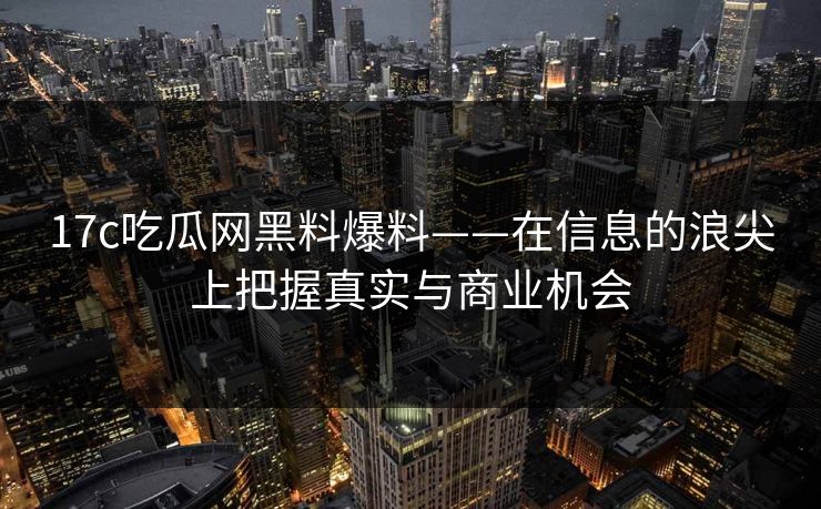 17c吃瓜网黑料爆料——在信息的浪尖上把握真实与商业机会