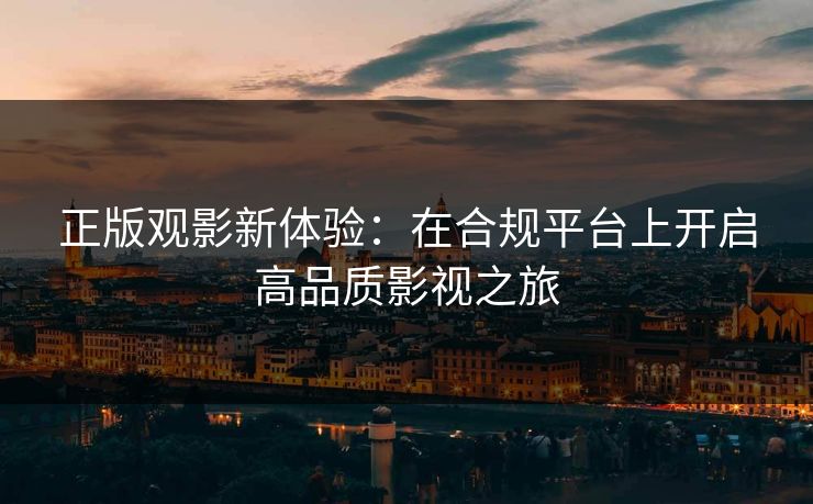 正版观影新体验:在合规平台上开启高品质影视之旅