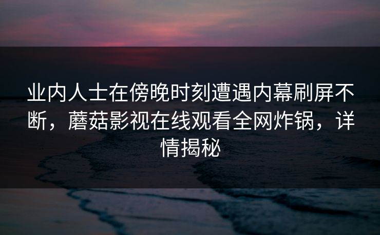 业内人士在傍晚时刻遭遇内幕刷屏不断,蘑菇影视在线观看全网炸锅,详情揭秘