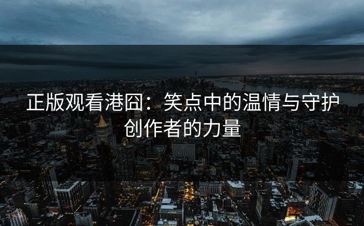 正版观看港囧:笑点中的温情与守护创作者的力量