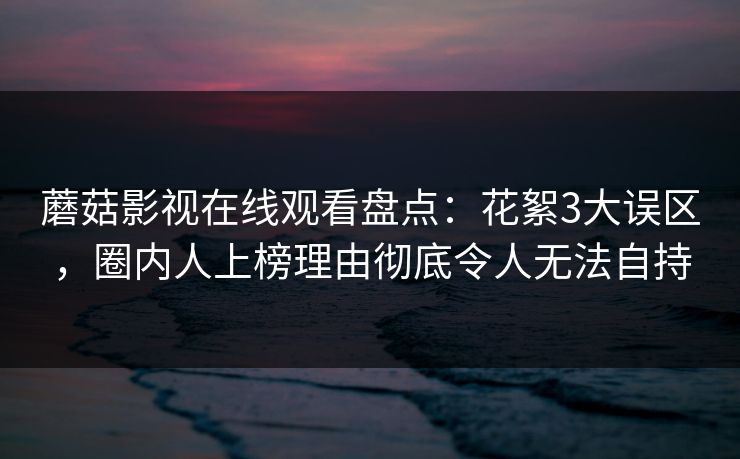 蘑菇影视在线观看盘点:花絮3大误区,圈内人上榜理由彻底令人无法自持