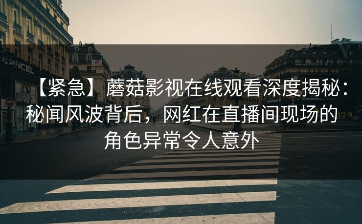 【紧急】蘑菇影视在线观看深度揭秘:秘闻风波背后,网红在直播间现场的角色异常令人意外