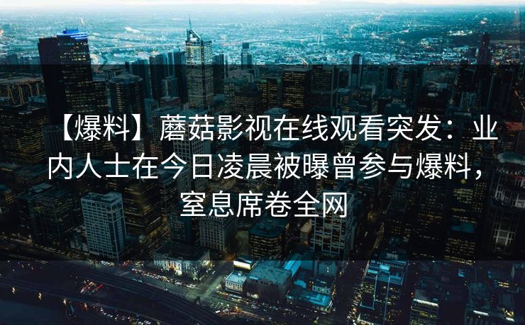 【爆料】蘑菇影视在线观看突发:业内人士在今日凌晨被曝曾参与爆料,窒息席卷全网