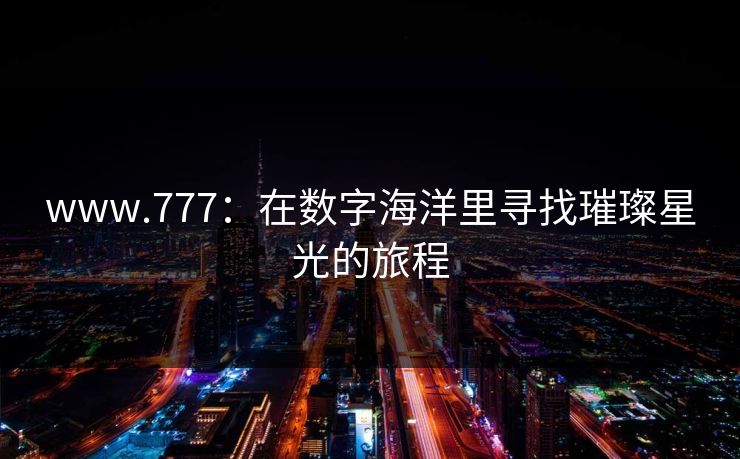 www.777:在数字海洋里寻找璀璨星光的旅程