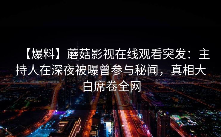 【爆料】蘑菇影视在线观看突发：主持人在深夜被曝曾参与秘闻，真相大白席卷全网