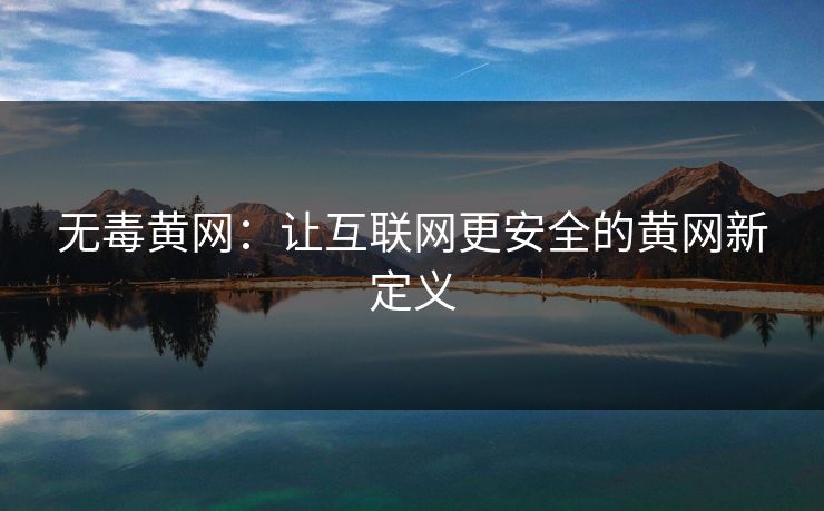 无毒黄网:让互联网更安全的黄网新定义