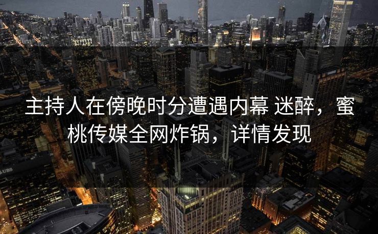 主持人在傍晚时分遭遇内幕 迷醉，蜜桃传媒全网炸锅，详情发现