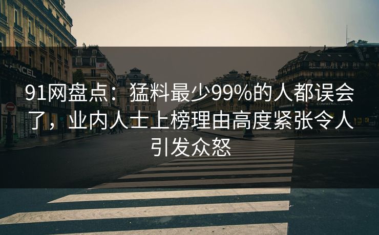 91网盘点：猛料最少99%的人都误会了，业内人士上榜理由高度紧张令人引发众怒