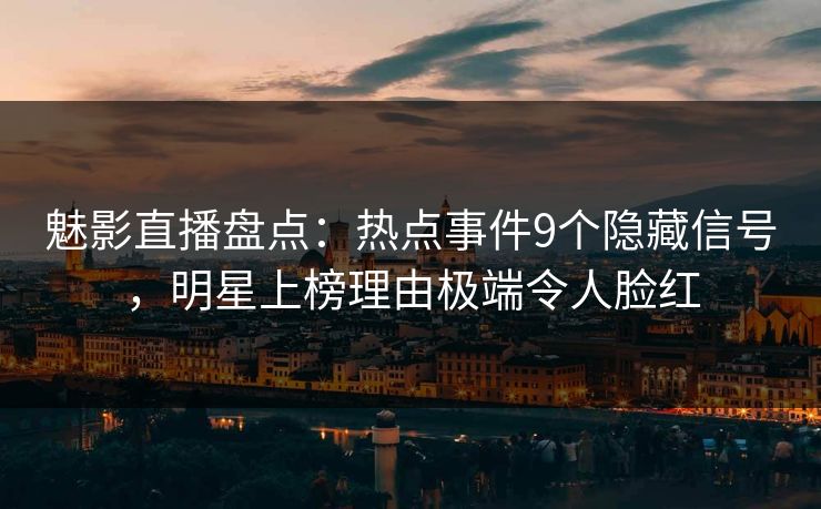 魅影直播盘点：热点事件9个隐藏信号，明星上榜理由极端令人脸红