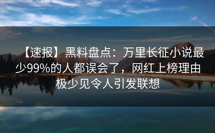 【速报】黑料盘点:万里长征小说最少99%的人都误会了,网红上榜理由极少见令人引发联想