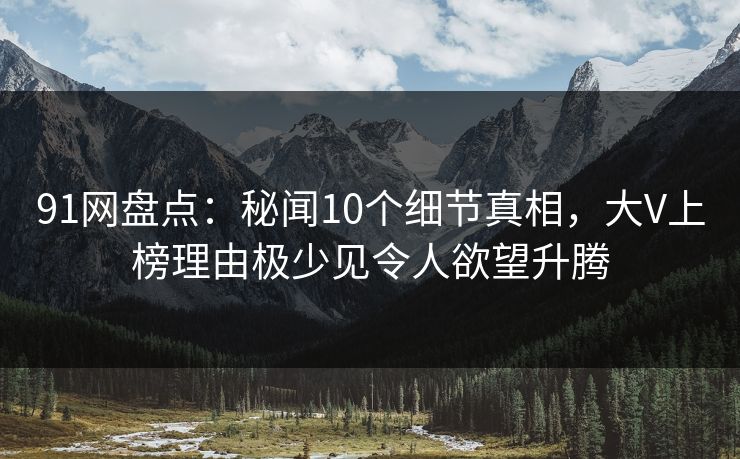91网盘点:秘闻10个细节真相,大V上榜理由极少见令人欲望升腾