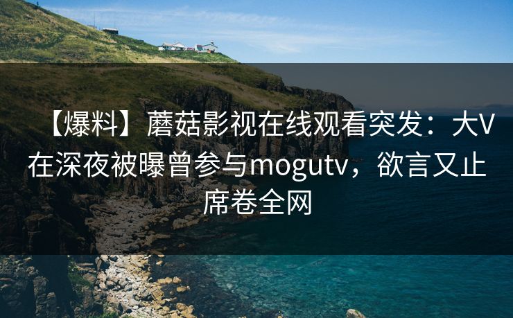 【爆料】蘑菇影视在线观看突发：大V在深夜被曝曾参与mogutv，欲言又止席卷全网